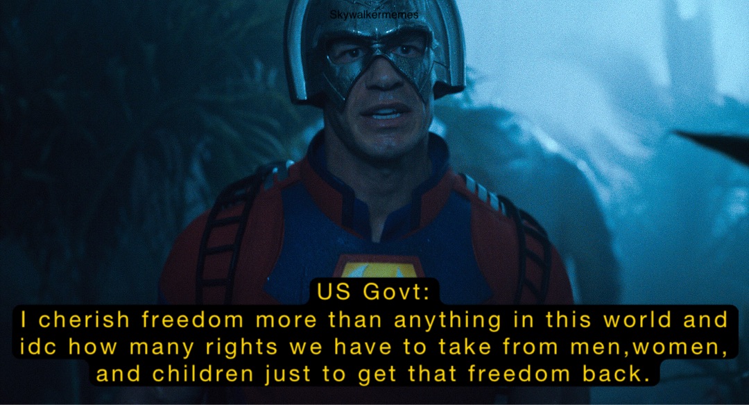 US Govt:
I cherish freedom more than anything in this world and idc how many rights we have to take from men,women, and children just to get that freedom back.