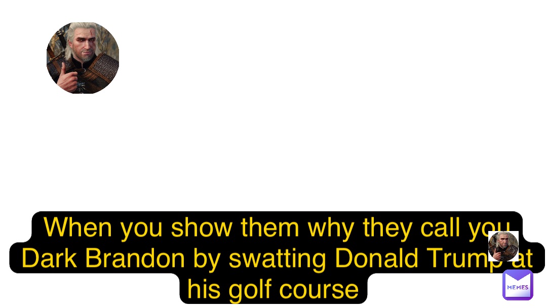 When you show them why they call you Dark Brandon by swatting Donald Trump at his golf course
