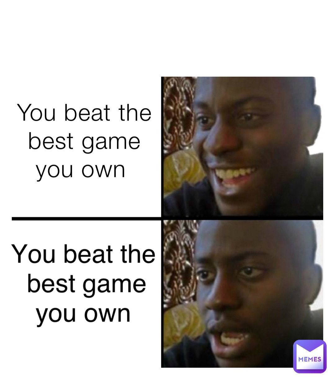 You beat the best game you own You beat the best game you own