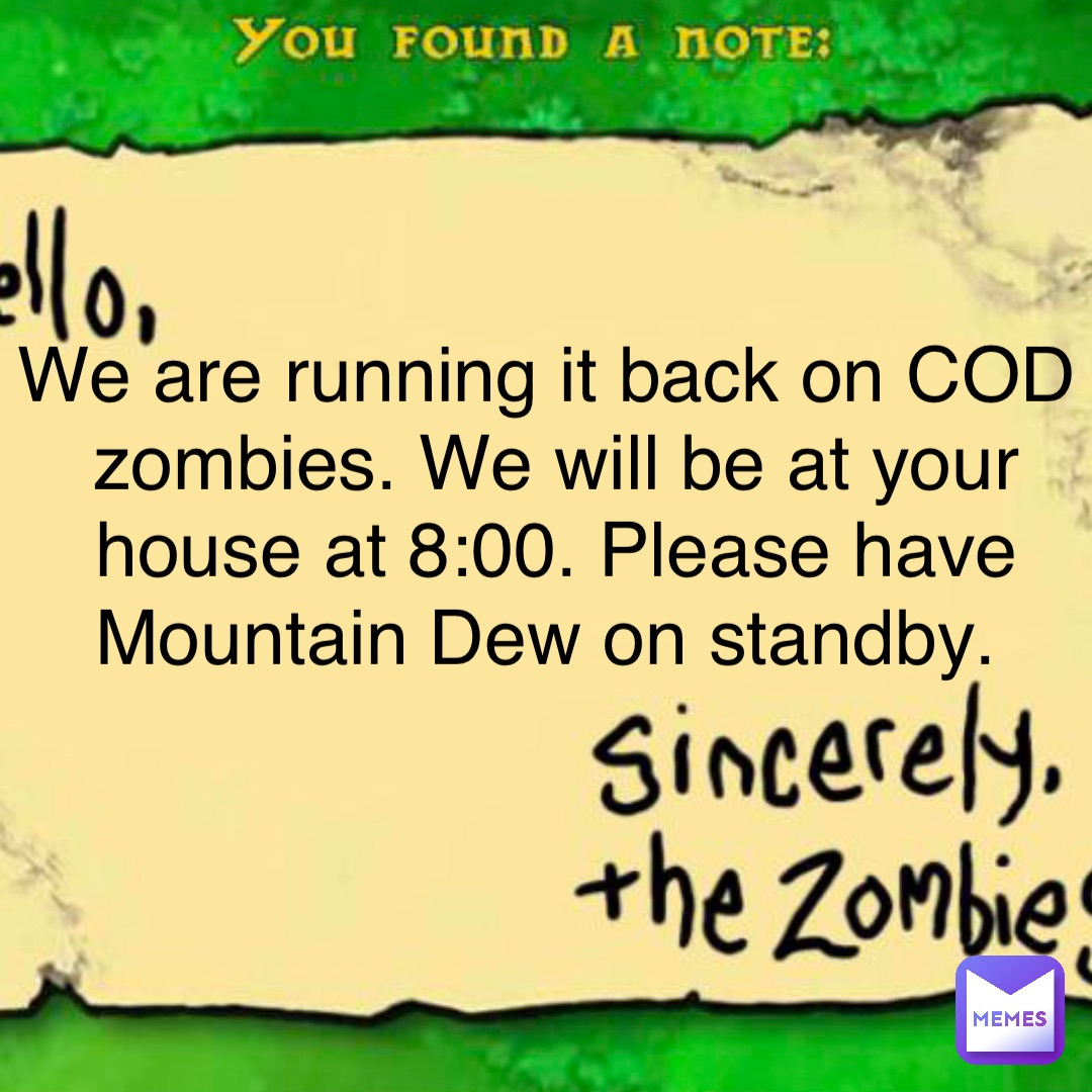 We are running it back on COD zombies. We will be at your house at 8:00. Please have Mountain Dew on standby.