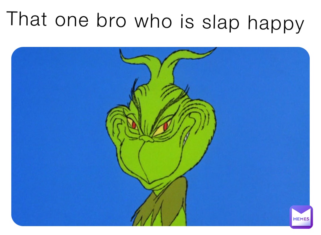 That one bro who is slap happy