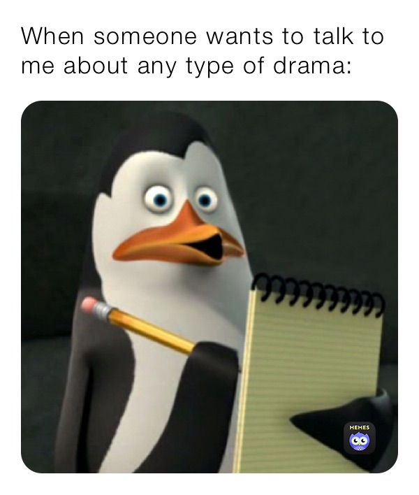 When someone wants to talk to me about any type of drama:
