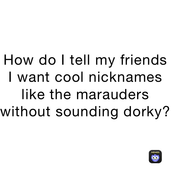 How do I tell my friends I want cool nicknames like the marauders without sounding dorky?