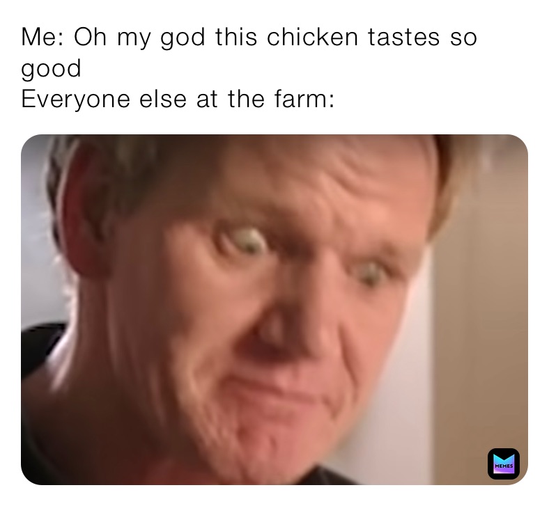 Me: Oh my god this chicken tastes so good 
Everyone else at the farm: