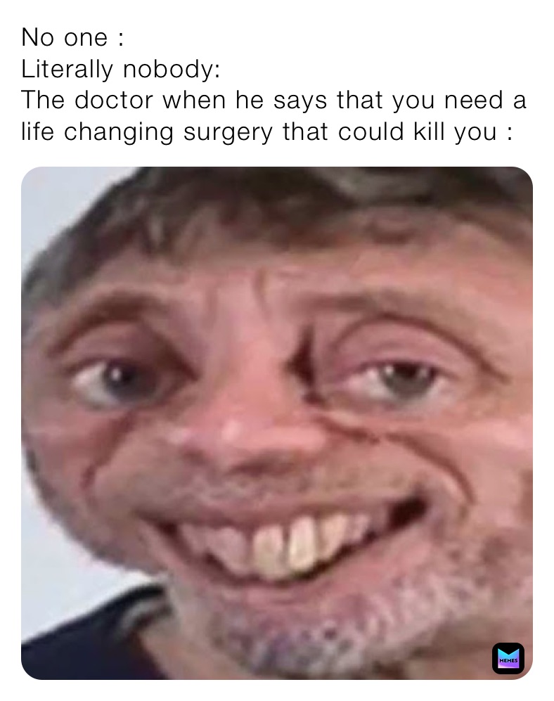 No one :
Literally nobody:
The doctor when he says that you need a life changing surgery that could kill you :