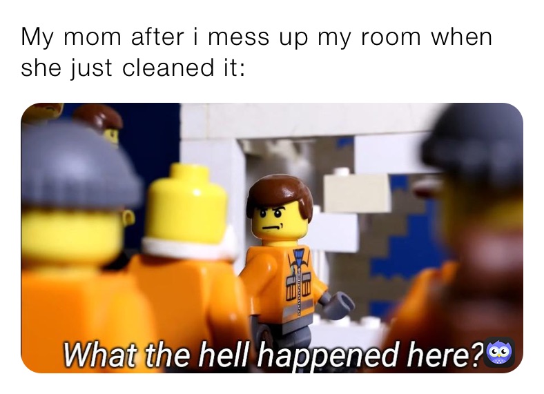 My mom after i mess up my room when she just cleaned it: