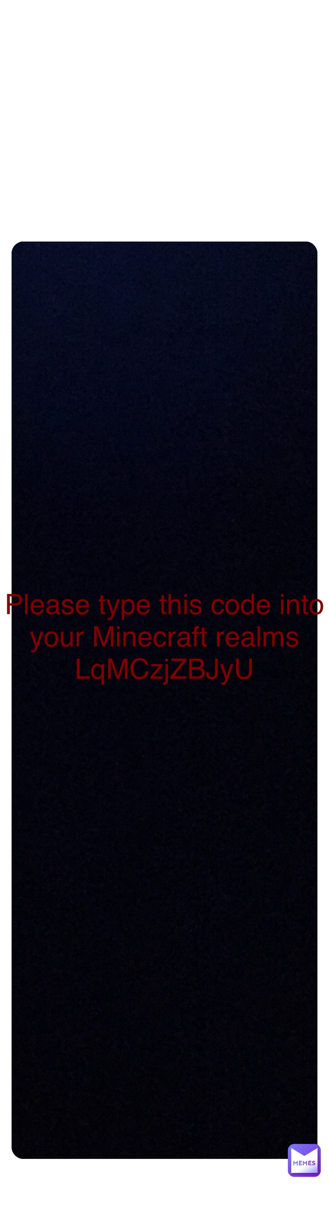 Double tap to edit Please type this code into your Minecraft realms
LqMCzjZBJyU