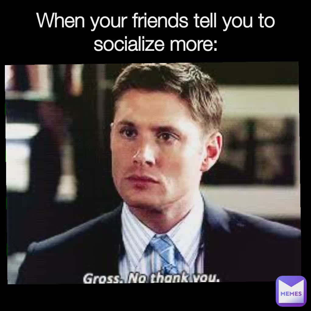 When your friends tell you to socialize more: