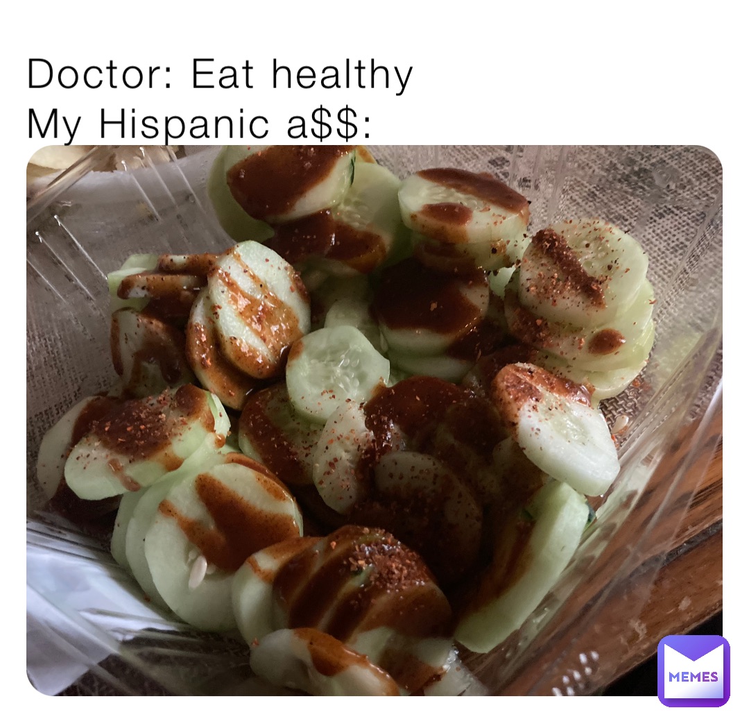 Doctor: Eat healthy
My Hispanic a$$: