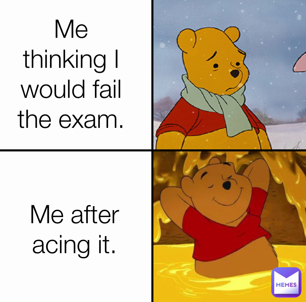 Me thinking I would fail the exam.
 Me after acing it.
