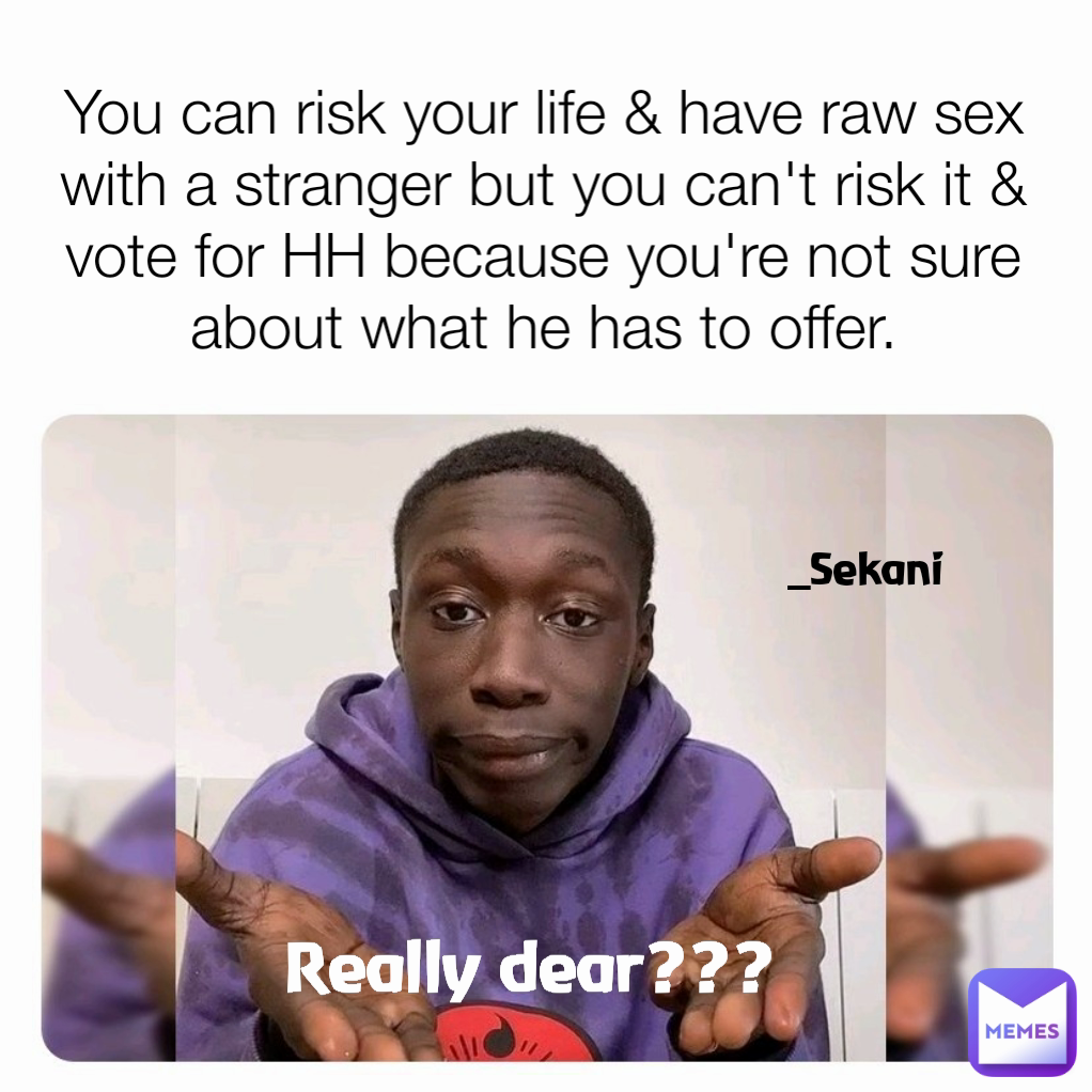 Really dear???  You can risk your life & have raw sex with a stranger but you can't risk it & vote for HH because you're not sure about what he has to offer. _Sekani 