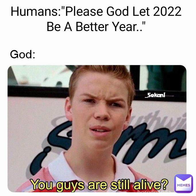 Humans:"Please God Let 2022 Be A Better Year.." _Sekani God: