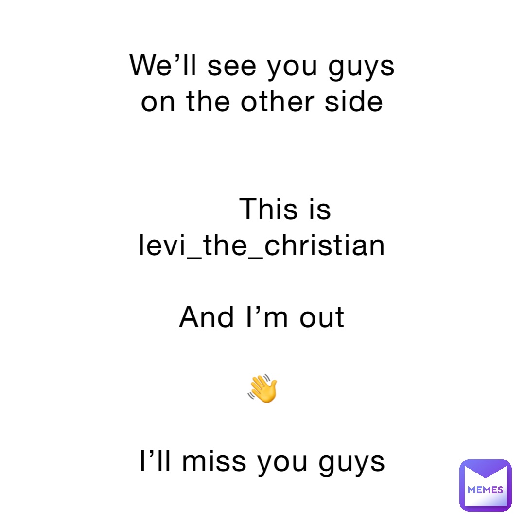 We’ll see you guys on the other side


    This is levi_the_christian

And I’m out

👋

I’ll miss you guys