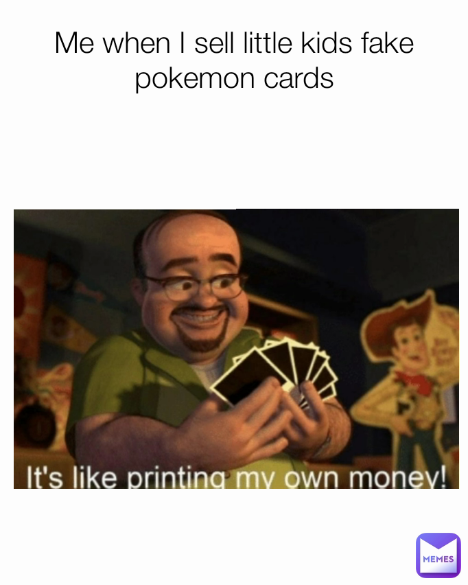 Me when I sell little kids fake pokemon cards