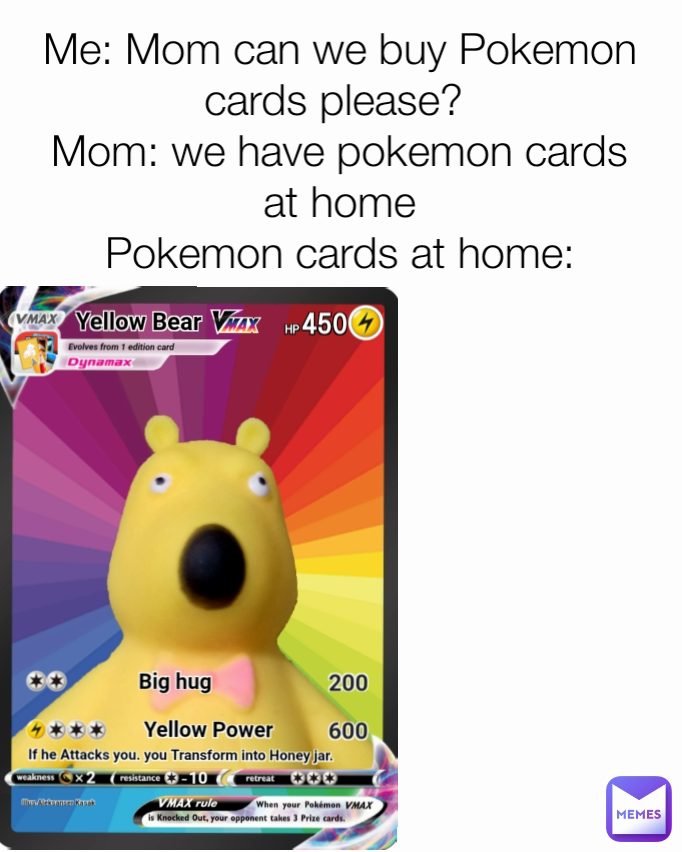 Me: Mom can we buy Pokemon cards please? 
Mom: we have pokemon cards at home
Pokemon cards at home: