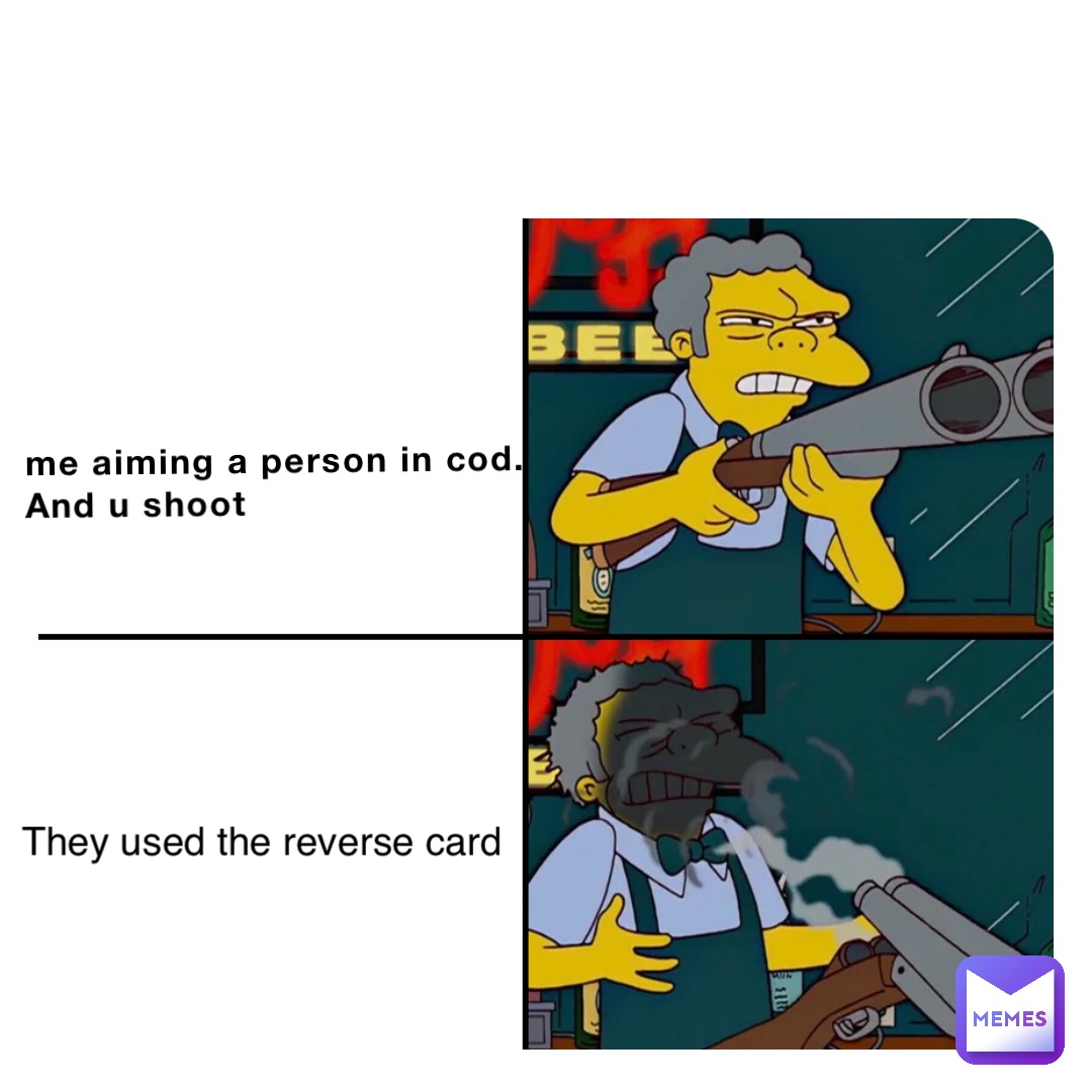 me aiming a person in cod. And u shoot They used the reverse card