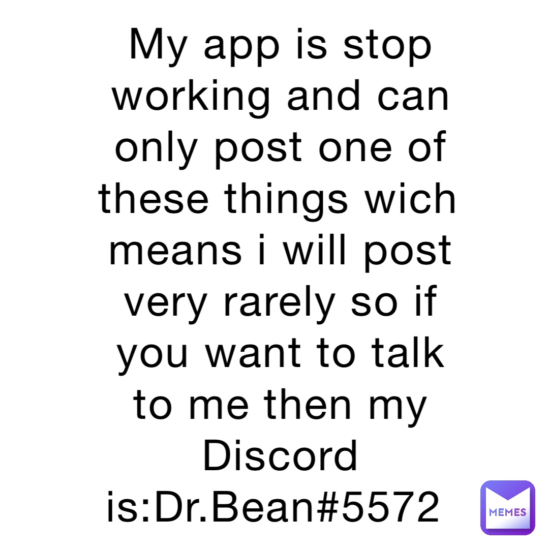 My app is stop working and can only post one of these things wich means i will post very rarely so if you want to talk to me then my Discord is:Dr.Bean#5572