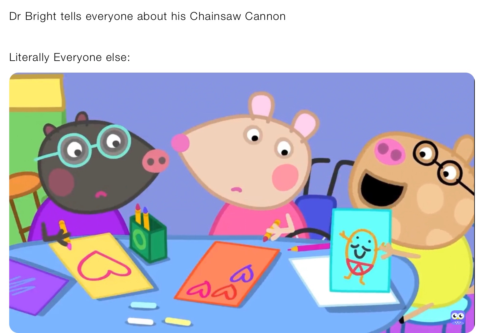 Dr Bright tells everyone about his Chainsaw Cannon


Literally Everyone else: