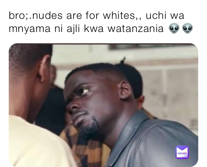 bro;.nudes are for whites,, uchi wa mnyama ni ajli kwa watanzania 👽👽