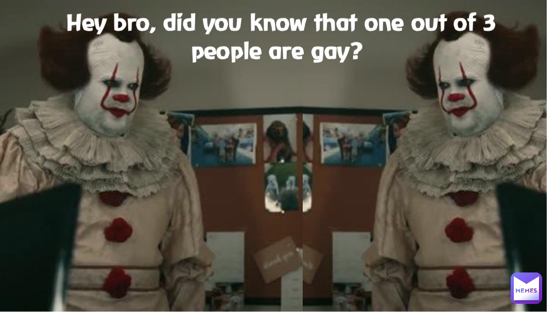Hey bro, did you know that one out of 3 people are gay?