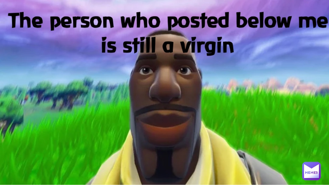 The person who posted below me is still a virgin