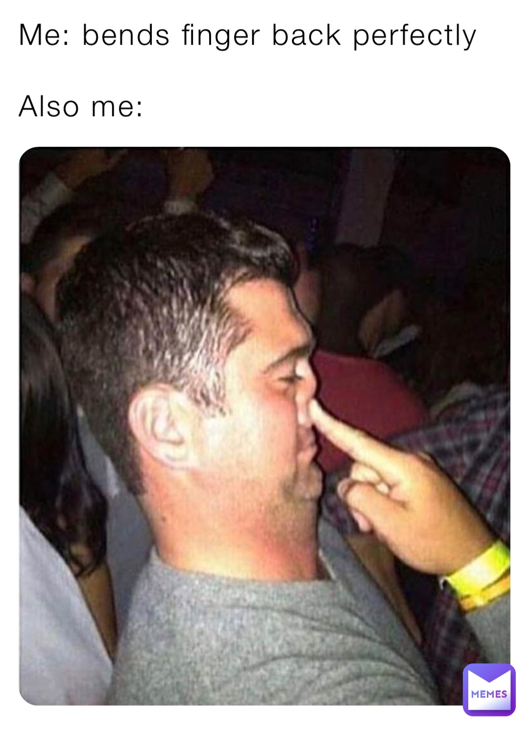 Me: bends finger back perfectly

Also me: