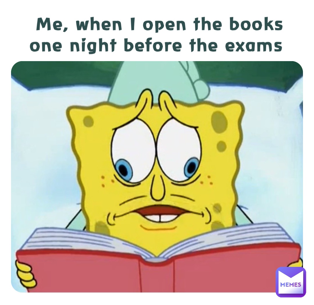 Me, when I open the books one night before the exams