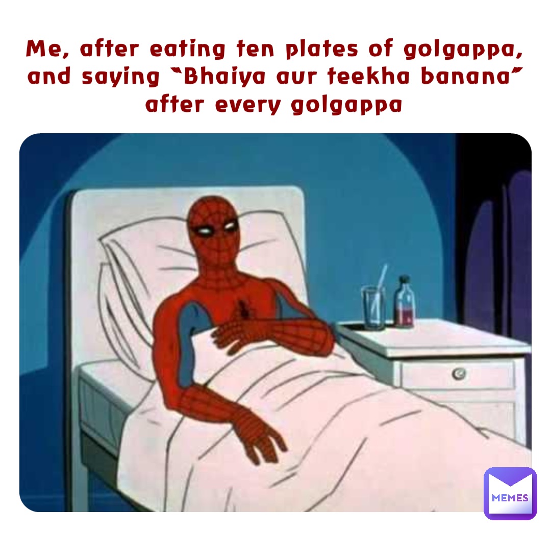 Me, after eating ten plates of golgappa, 
and saying “Bhaiya aur teekha banana” after every golgappa
