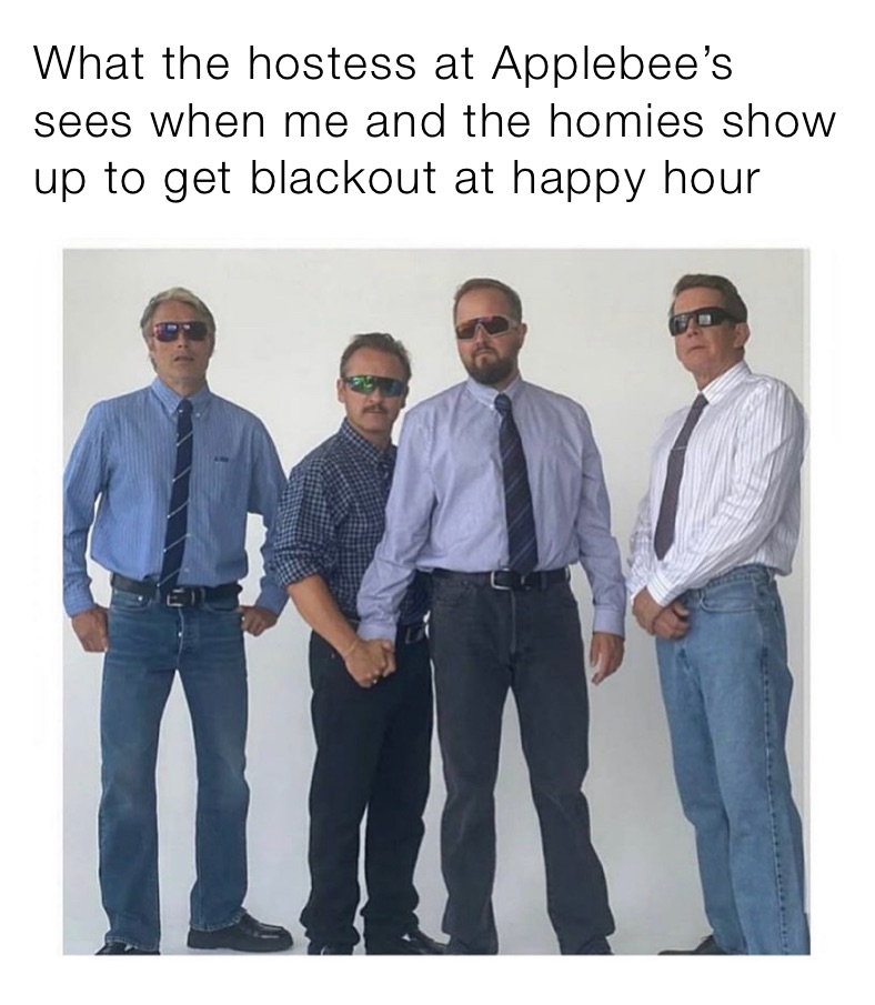 What the hostess at Applebee’s sees when me and the homies show up to