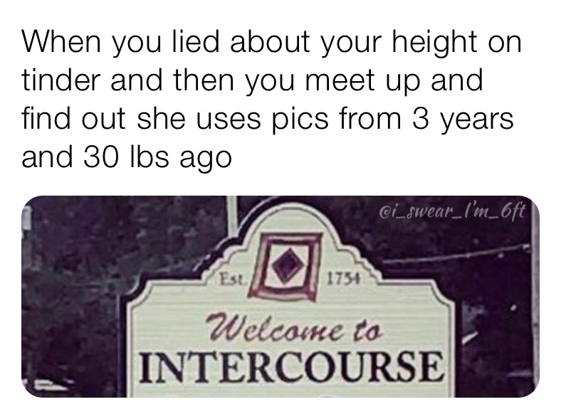 When you lied about your height on tinder and then you meet up and find out she uses pics from 3 years and 30 lbs ago
