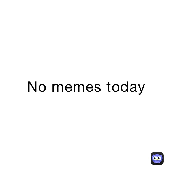 No memes today