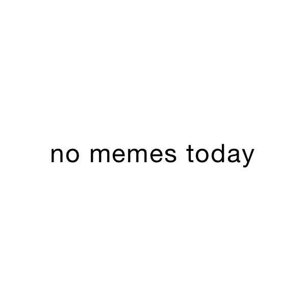 no memes today