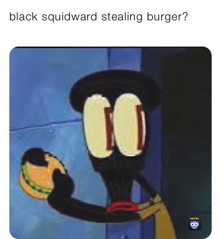 black squidward stealing burger?
