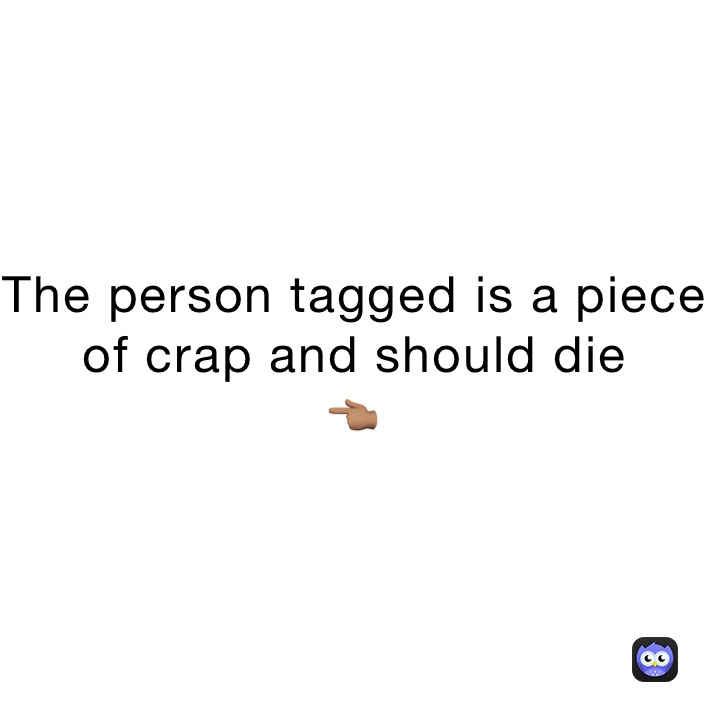 The person tagged is a piece of crap and should die
👈🏽