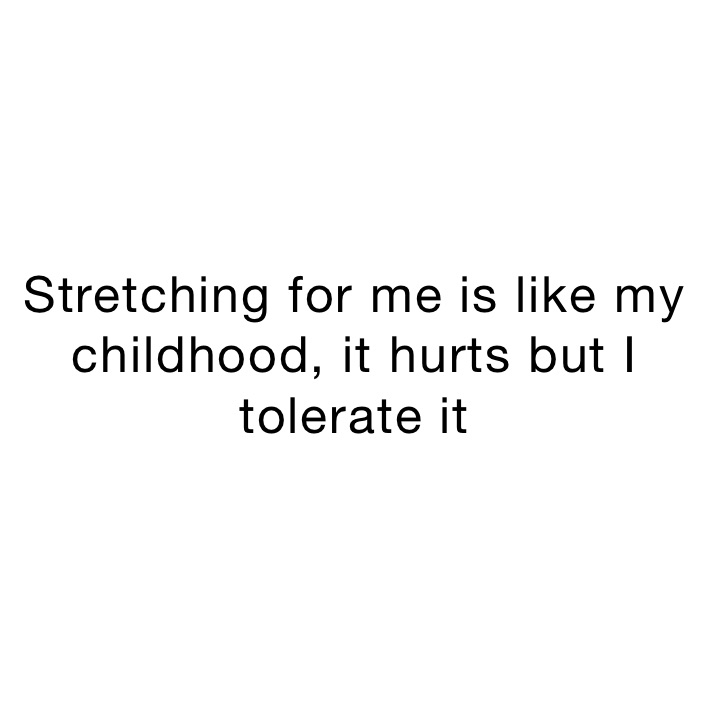Stretching for me is like my childhood, it hurts but I tolerate it