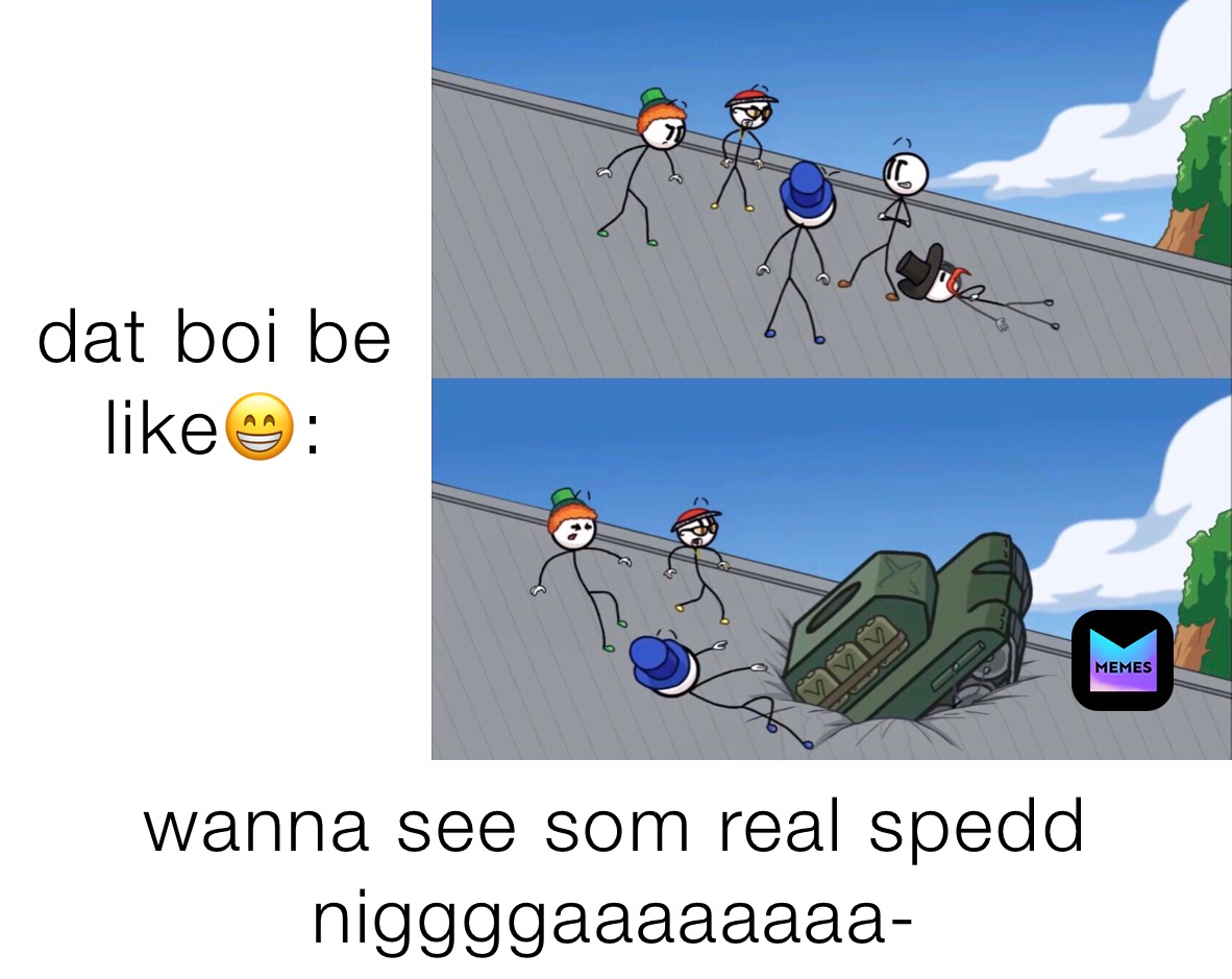 dat boi be like😁: wanna see som real spedd             niggggaaaaaaaa-