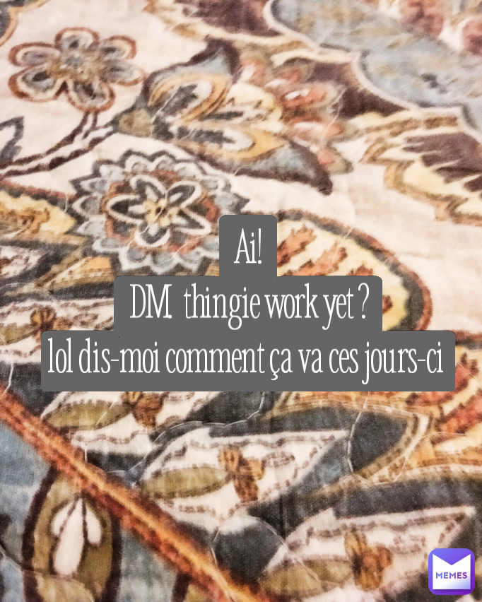 Ai!
DM.  thingie work yet ?
lol dis-moi comment ça va ces jours-ci 