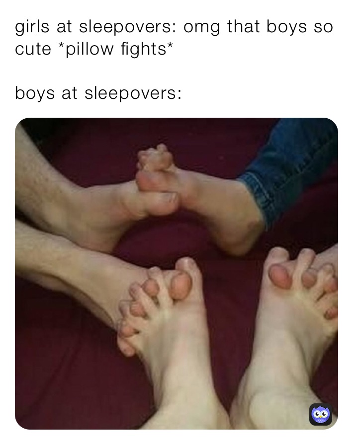 girls at sleepovers: omg that boys so cute *pillow fights*

boys at sleepovers: