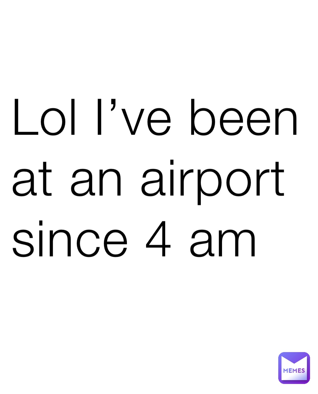 Lol I’ve been at an airport since 4 am