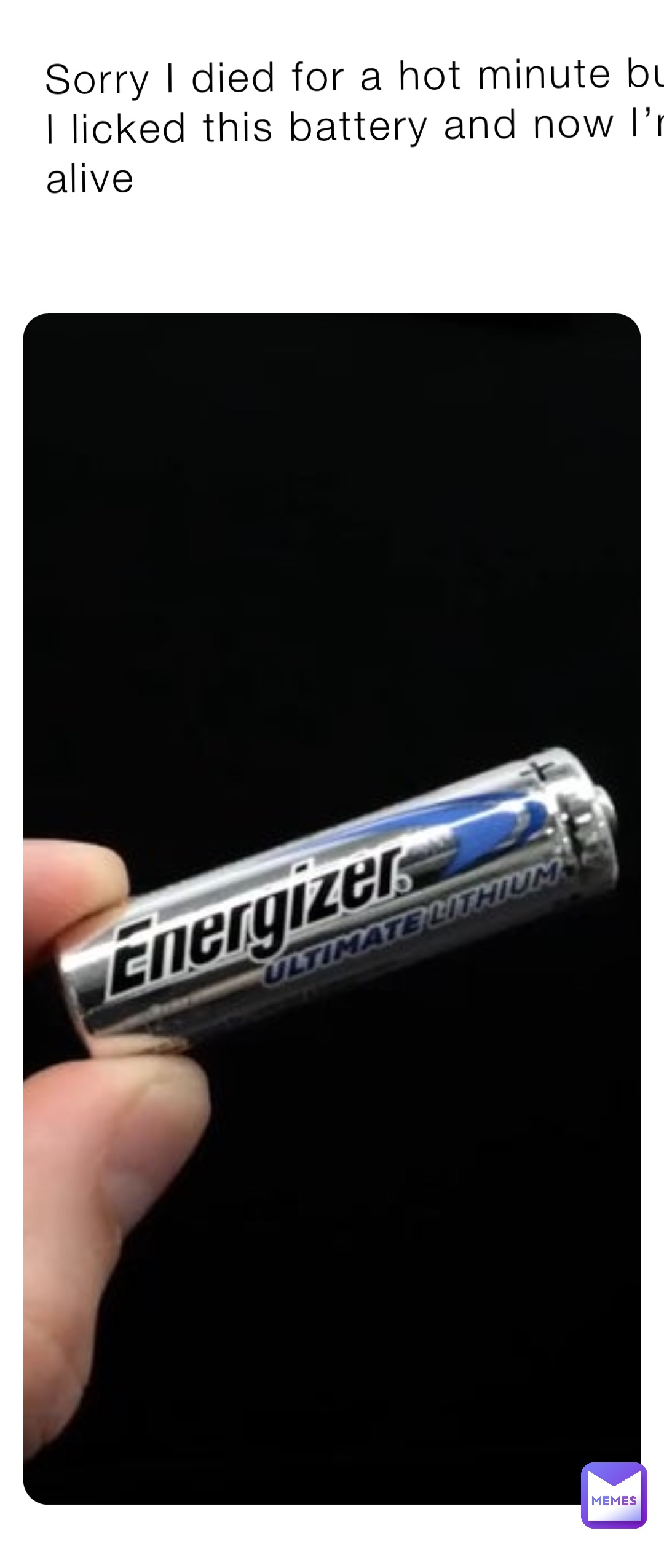 Sorry I died for a hot minute but I licked this battery and now I’m alive
