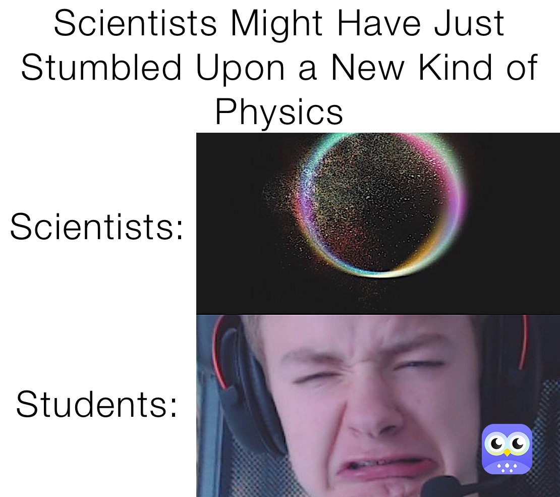 Scientists Might Have Just Stumbled Upon a New Kind of Physics  Scientists:



Students: