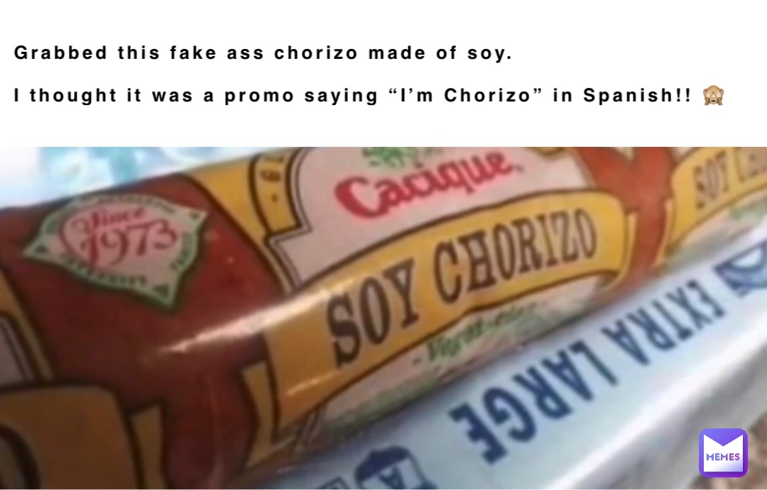 Grabbed this fake ass chorizo made of soy.

I thought it was a promo saying “I’m Chorizo” in Spanish!! 🙈