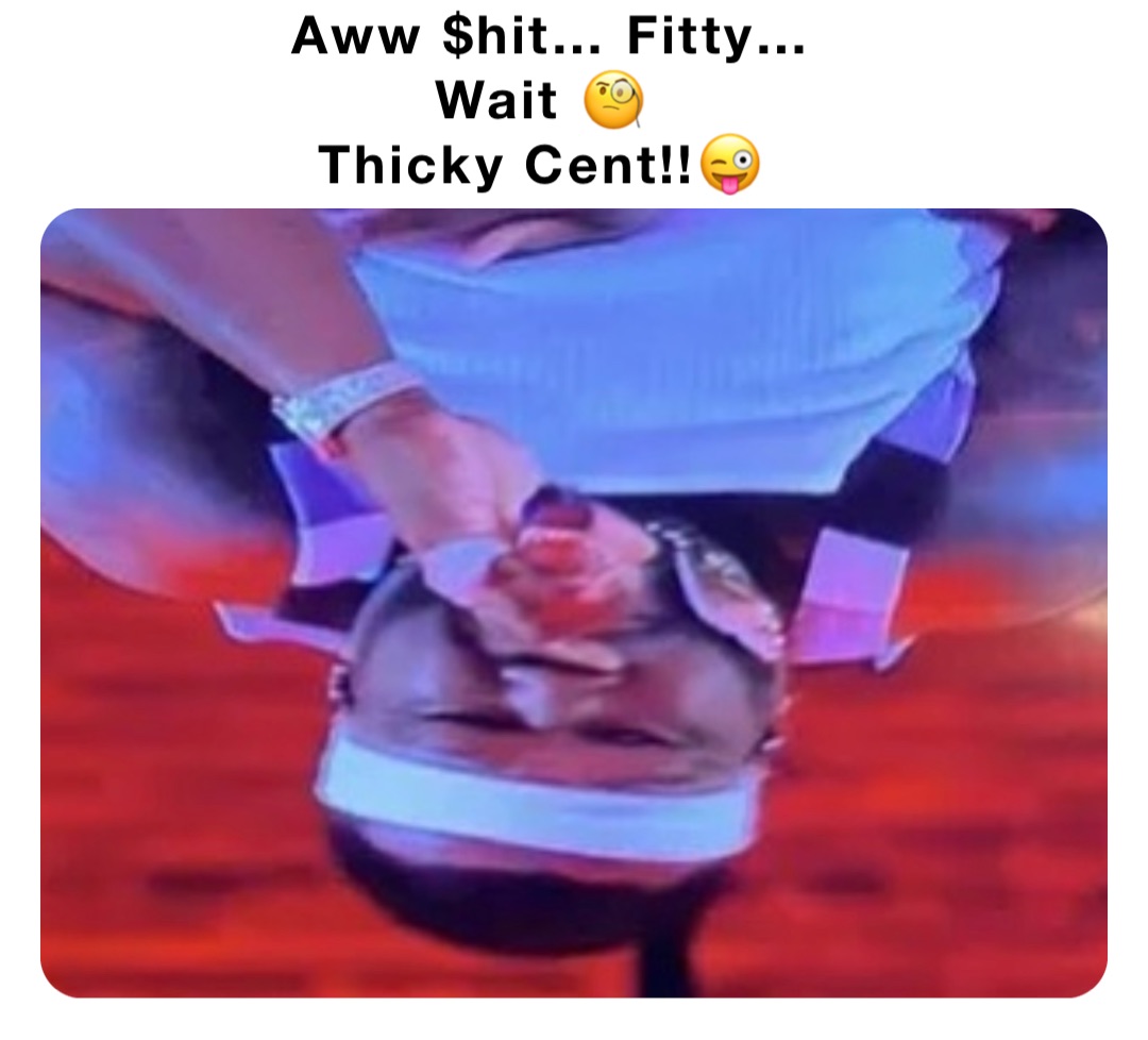Aww $hit… Fitty… 
Wait 🧐
Thicky Cent!!😜