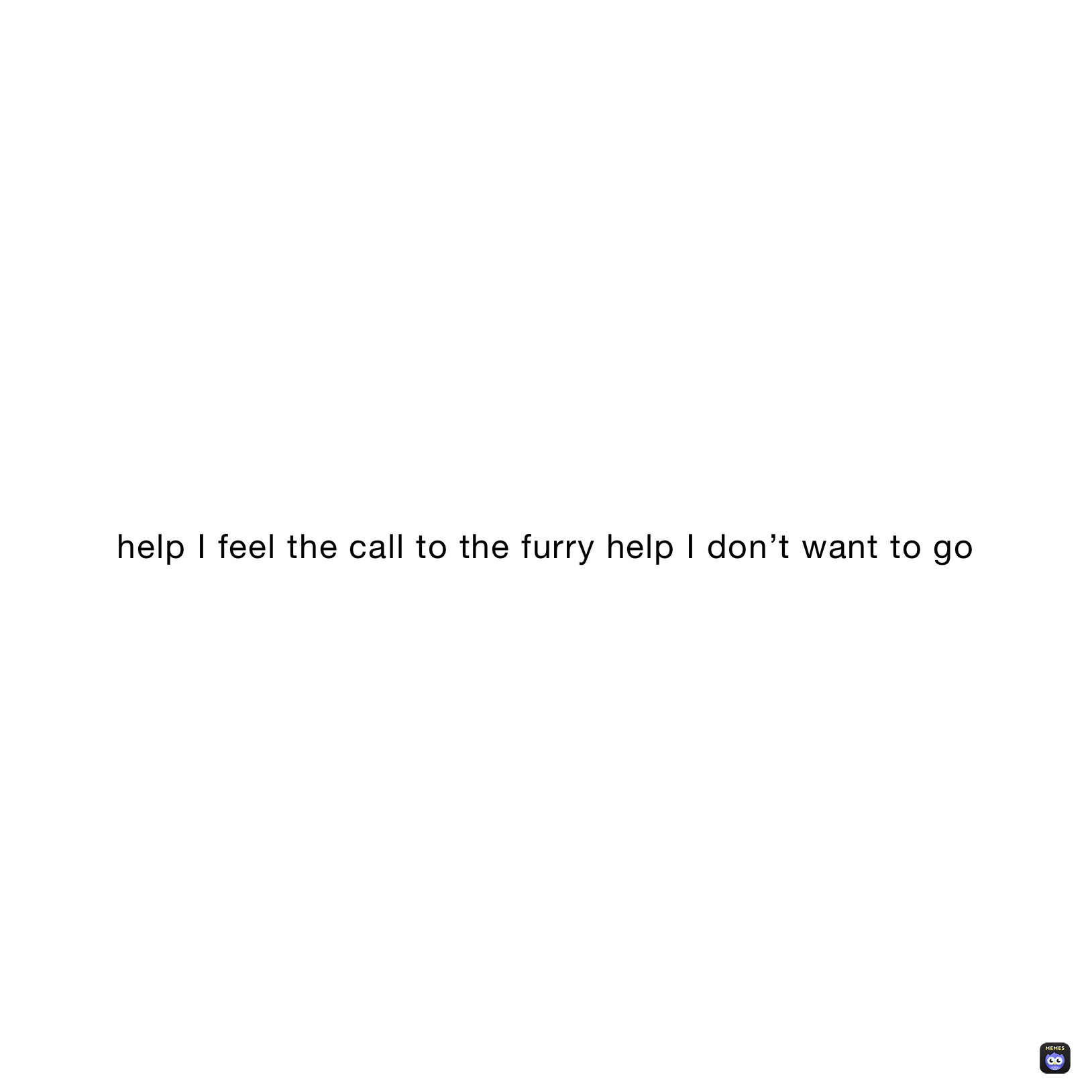 help I feel the call to the furry help I don’t want to go