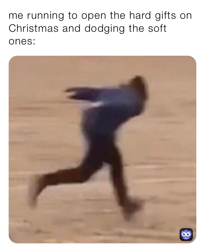 me running to open the hard gifts on Christmas and dodging the soft ones: