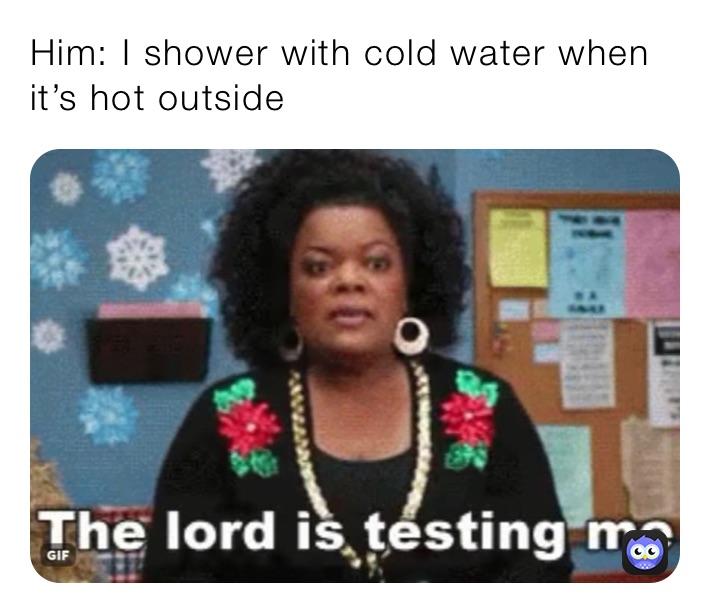 Him: I shower with cold water when it’s hot outside