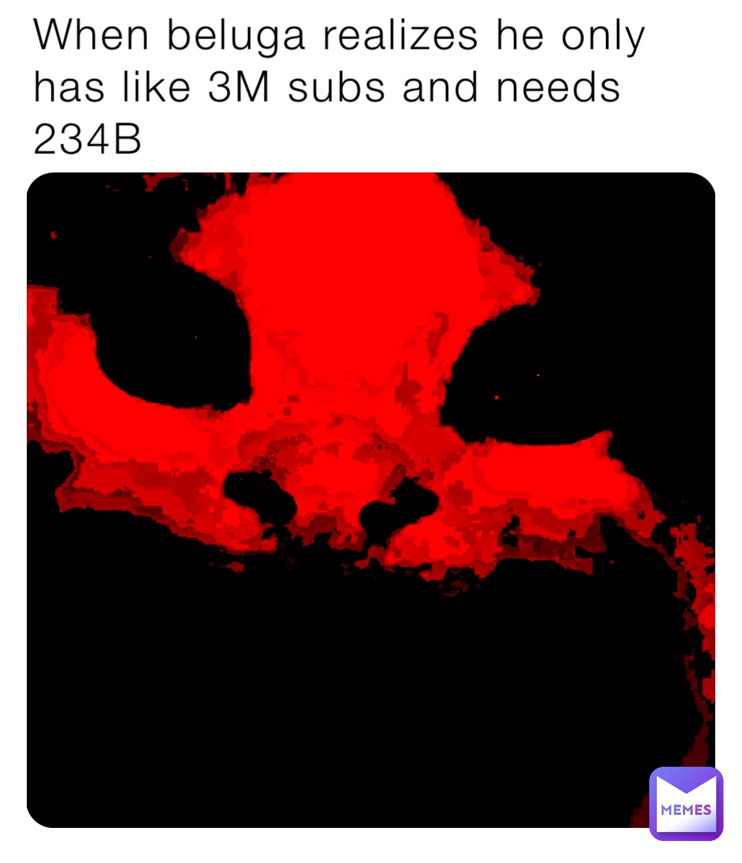 When beluga realizes he only has like 3M subs and needs 234B