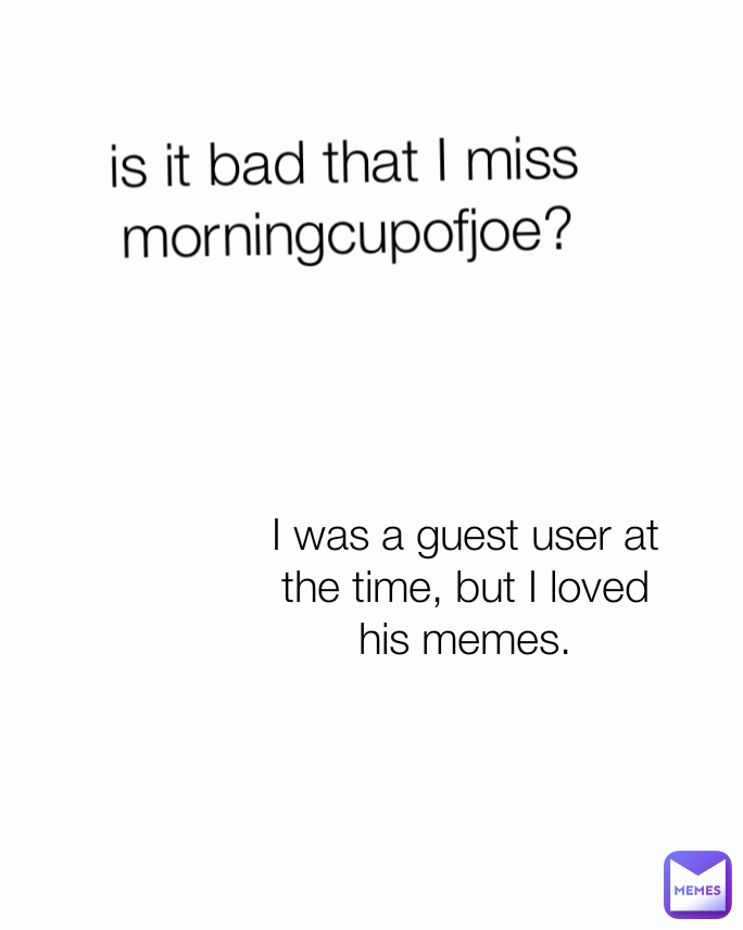 is it bad that I miss morningcupofjoe? I was a guest user at the time, but I loved his memes.