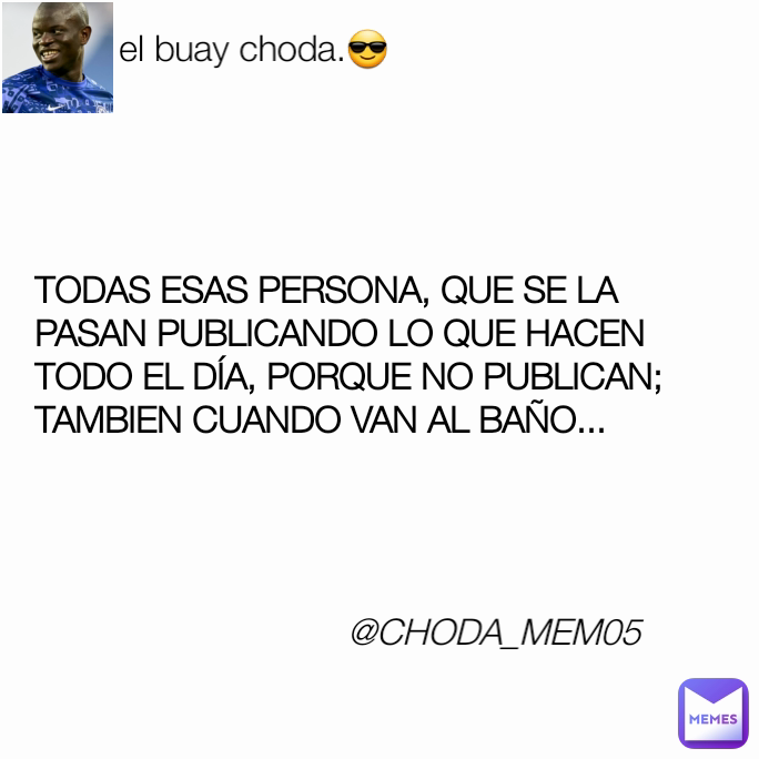 el buay choda.😎 TODAS ESAS PERSONA, QUE SE LA PASAN PUBLICANDO LO QUE HACEN TODO EL DÍA, PORQUE NO PUBLICAN; TAMBIEN CUANDO VAN AL BAÑO... @CHODA_MEM05