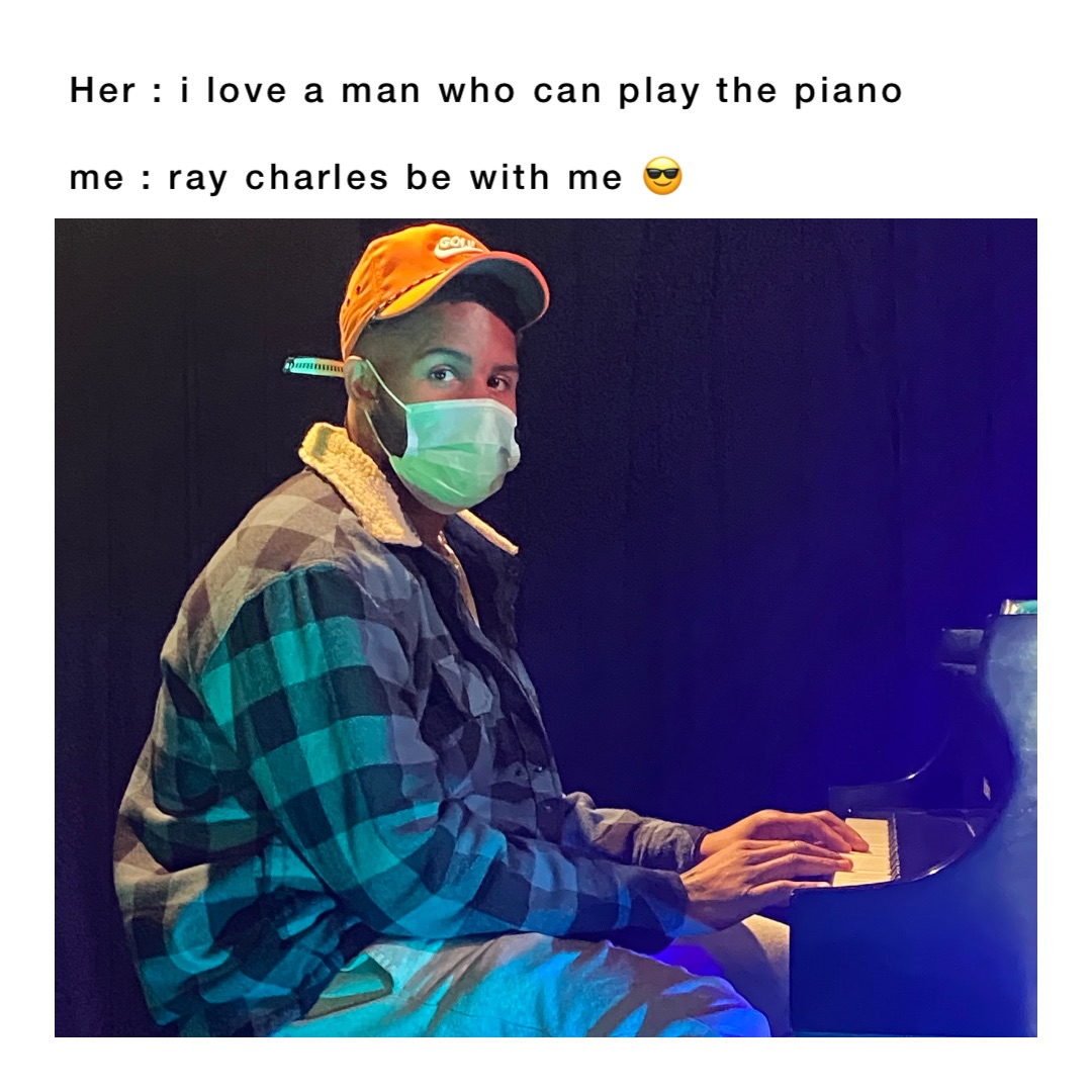 Her : I love a man who can play the piano

Me : Ray Charles be with me 😎